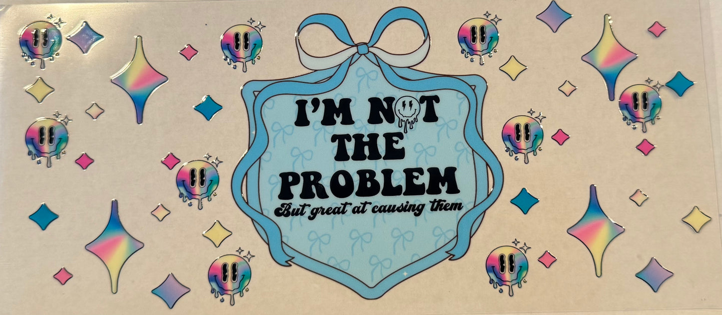 I’m not the problem, but great at causing them.